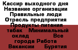 Кассир выходного дня › Название организации ­ Правильные люди › Отрасль предприятия ­ Продукты питания, табак › Минимальный оклад ­ 30 000 - Все города Работа » Вакансии   . Бурятия респ.